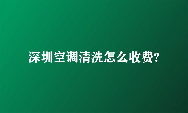 深圳空调清洗怎么收费?