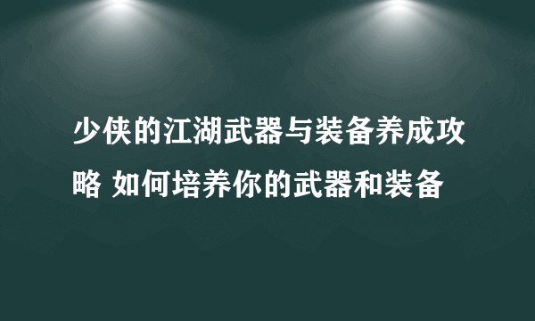 少侠的江湖武器与装备养成攻略 如何培养你的武器和装备