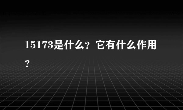 15173是什么？它有什么作用？