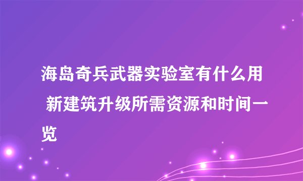 海岛奇兵武器实验室有什么用 新建筑升级所需资源和时间一览