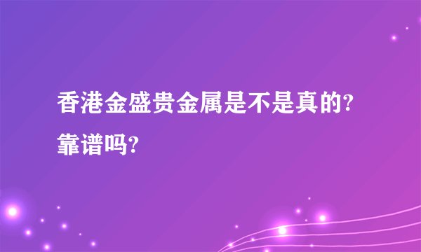 香港金盛贵金属是不是真的?靠谱吗?