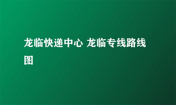 龙临快递中心 龙临专线路线图
