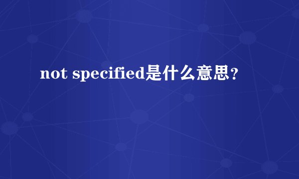 not specified是什么意思？