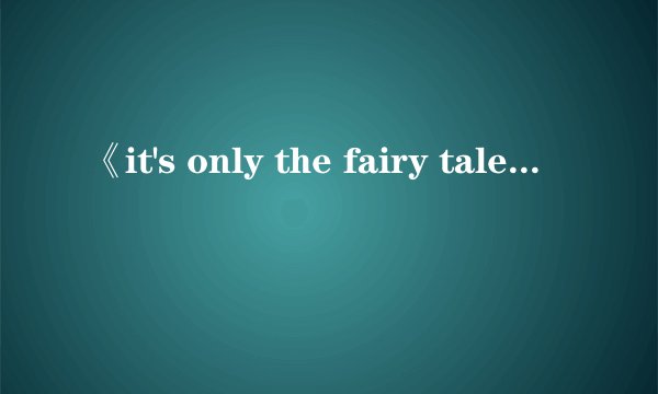 《it's only the fairy tale》整首歌的中文翻译