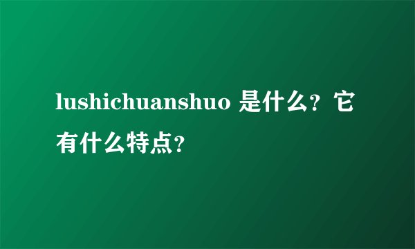 lushichuanshuo 是什么？它有什么特点？