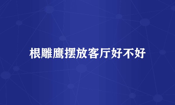 根雕鹰摆放客厅好不好