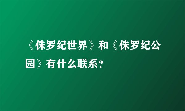 《侏罗纪世界》和《侏罗纪公园》有什么联系？