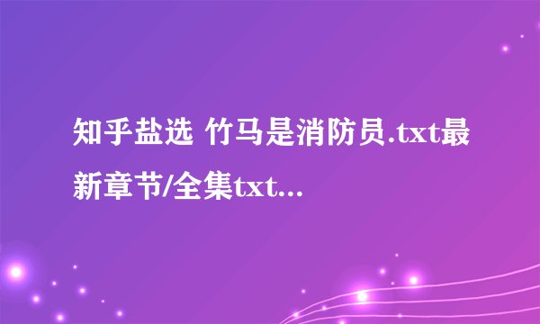 知乎盐选 竹马是消防员.txt最新章节/全集txt免费下载