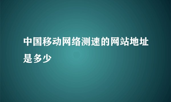 中国移动网络测速的网站地址是多少