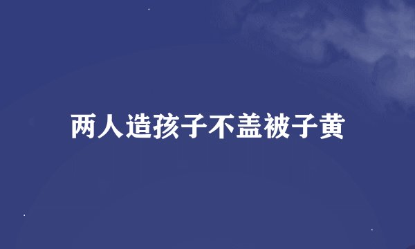 两人造孩子不盖被子黄