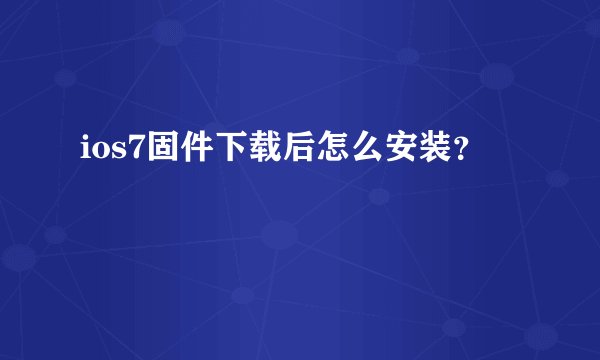 ios7固件下载后怎么安装？