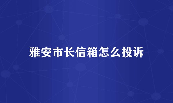 雅安市长信箱怎么投诉