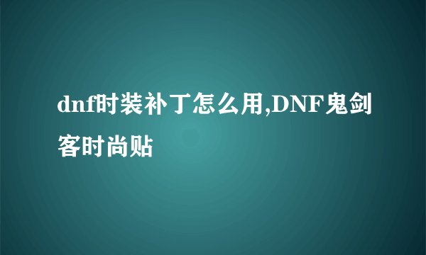 dnf时装补丁怎么用,DNF鬼剑客时尚贴