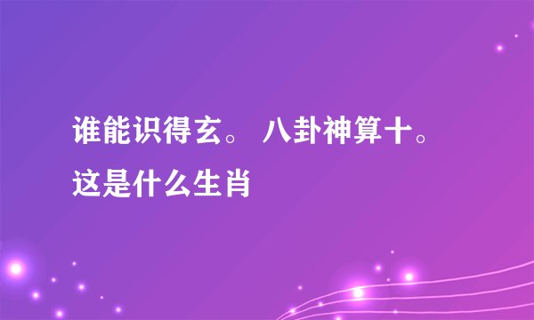 谁能识得玄。 八卦神算十。 这是什么生肖