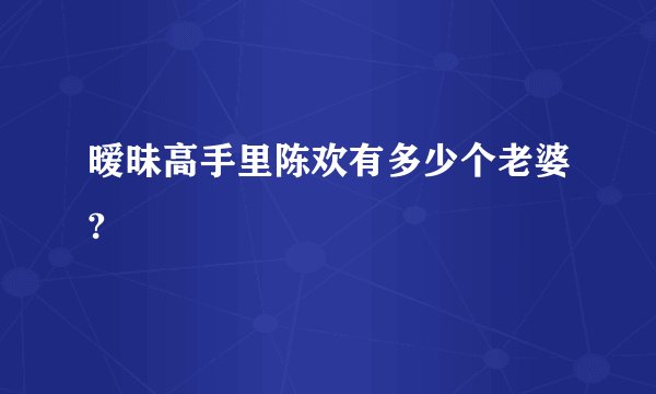 暧昧高手里陈欢有多少个老婆?