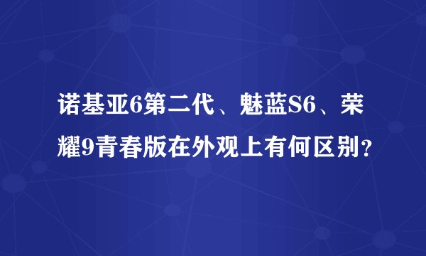 诺基亚6第二代、魅蓝S6、荣耀9青春版在外观上有何区别？