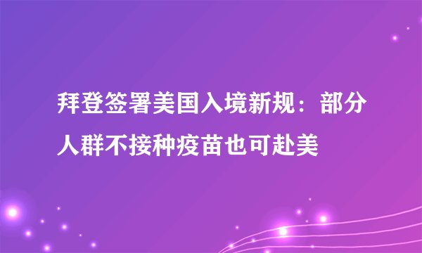 拜登签署美国入境新规：部分人群不接种疫苗也可赴美