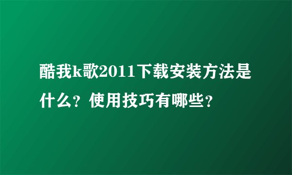 酷我k歌2011下载安装方法是什么？使用技巧有哪些？