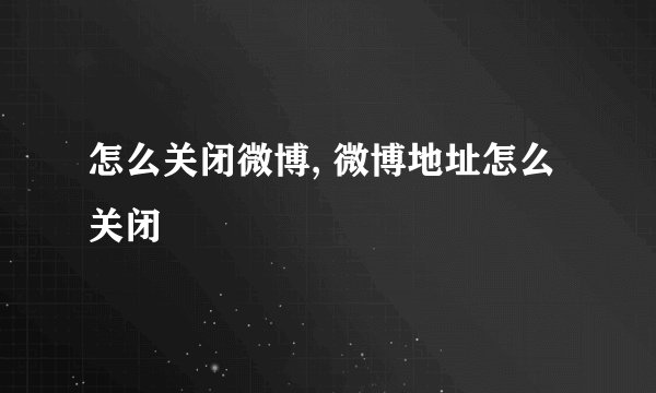 怎么关闭微博, 微博地址怎么关闭