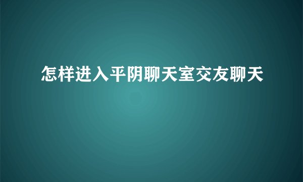 怎样进入平阴聊天室交友聊天