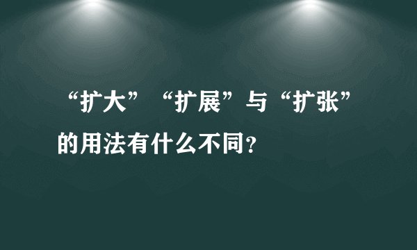 “扩大”“扩展”与“扩张”的用法有什么不同？