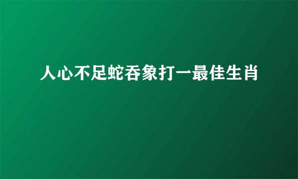 人心不足蛇吞象打一最佳生肖