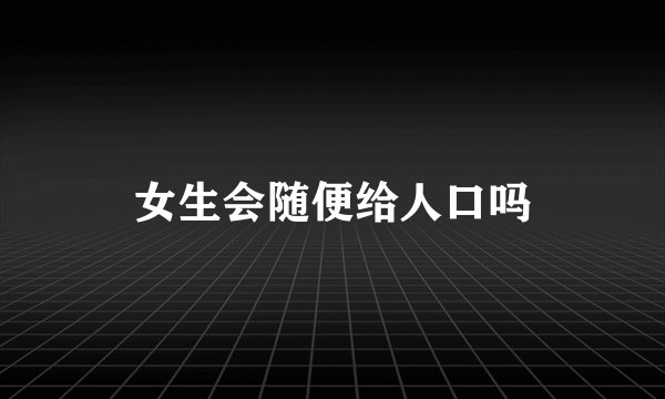 女生会随便给人口吗