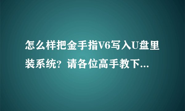 怎么样把金手指V6写入U盘里装系统？请各位高手教下我吧!带