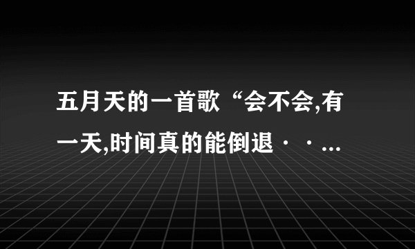 五月天的一首歌“会不会,有一天,时间真的能倒退···”叫什么名字...