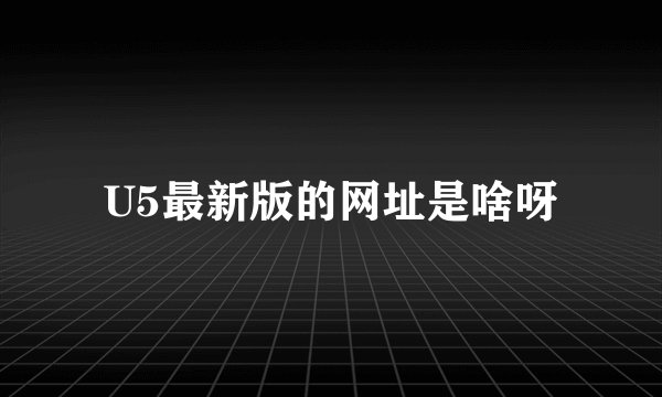 U5最新版的网址是啥呀