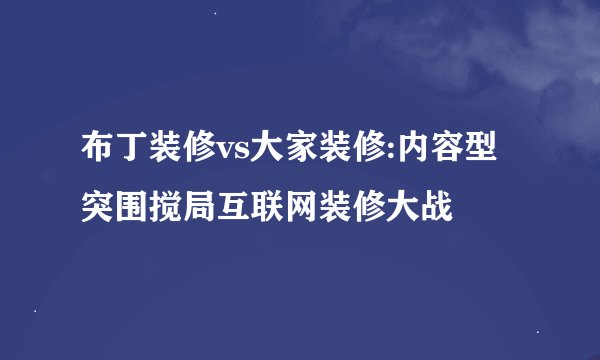 布丁装修vs大家装修:内容型突围搅局互联网装修大战