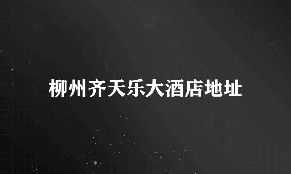 柳州齐天乐大酒店地址