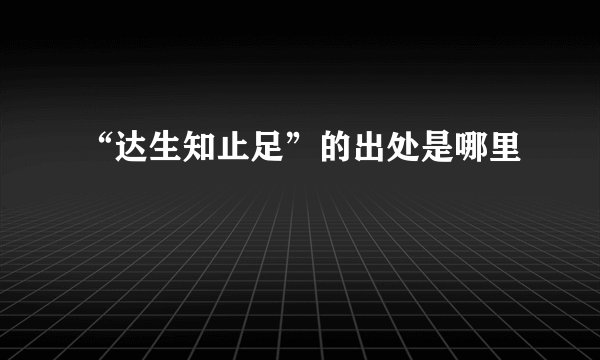 “达生知止足”的出处是哪里