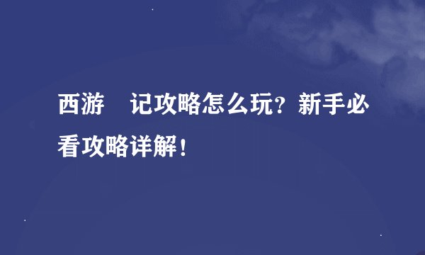西游囧记攻略怎么玩？新手必看攻略详解！