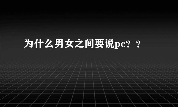 为什么男女之间要说pc？？