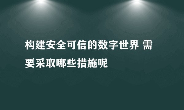 构建安全可信的数字世界 需要采取哪些措施呢