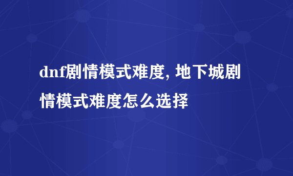 dnf剧情模式难度, 地下城剧情模式难度怎么选择