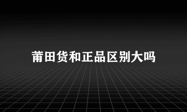 莆田货和正品区别大吗