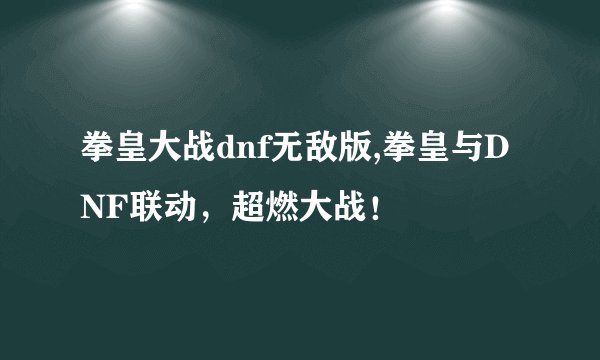 拳皇大战dnf无敌版,拳皇与DNF联动，超燃大战！