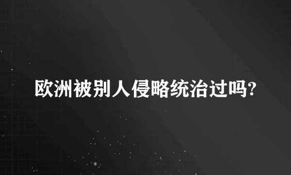 欧洲被别人侵略统治过吗?