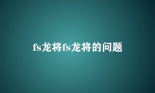 fs龙将fs龙将的问题