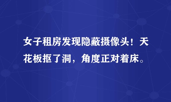 女子租房发现隐蔽摄像头！天花板抠了洞，角度正对着床。
