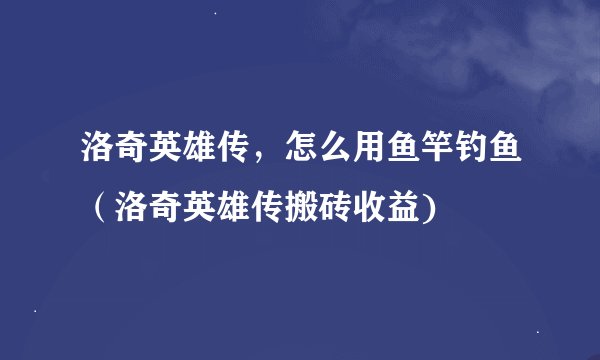 洛奇英雄传，怎么用鱼竿钓鱼（洛奇英雄传搬砖收益)