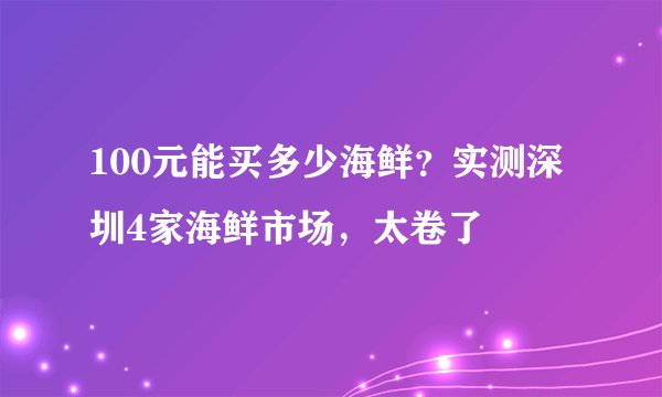 100元能买多少海鲜？实测深圳4家海鲜市场，太卷了