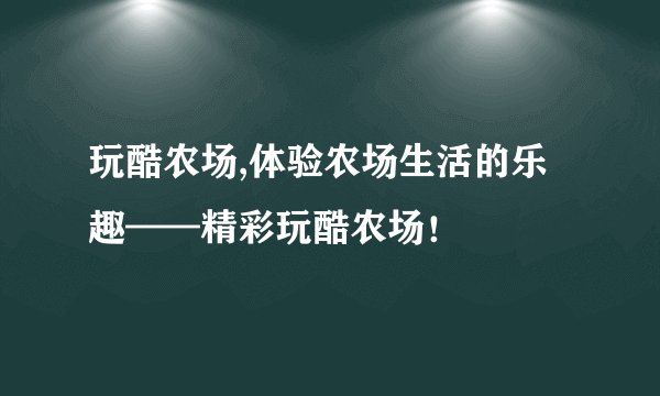 玩酷农场,体验农场生活的乐趣——精彩玩酷农场！