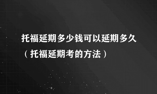 托福延期多少钱可以延期多久（托福延期考的方法）