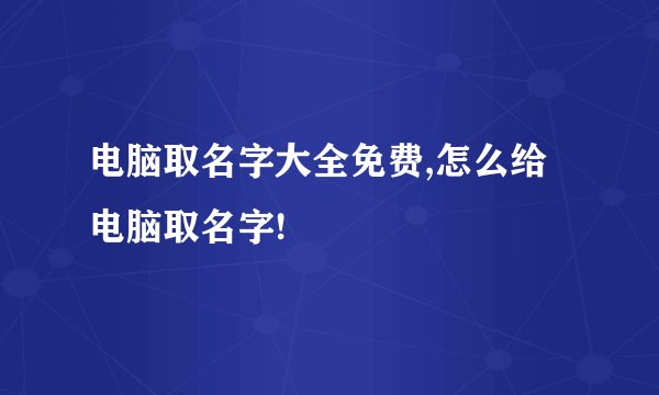 电脑取名字大全免费,怎么给电脑取名字!