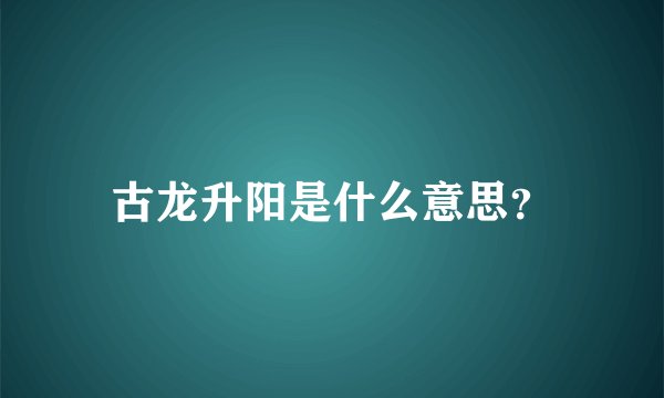 古龙升阳是什么意思？