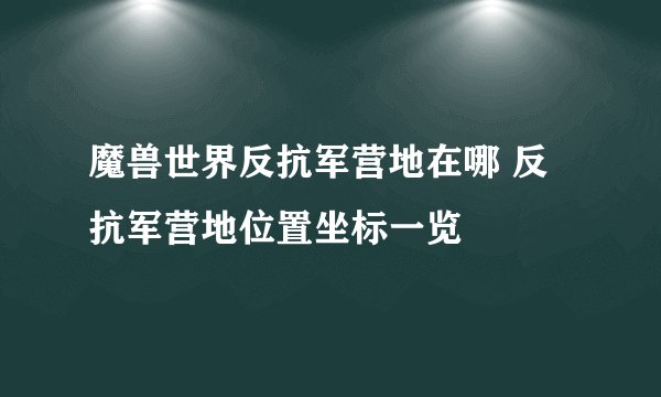 魔兽世界反抗军营地在哪 反抗军营地位置坐标一览