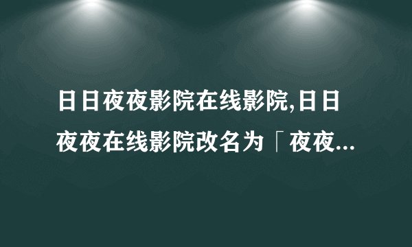 日日夜夜影院在线影院,日日夜夜在线影院改名为「夜夜剧场」，更多高清资源杀入，精彩不停！